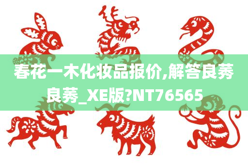 春花一木化妆品报价,解答良莠良莠_XE版?NT76565