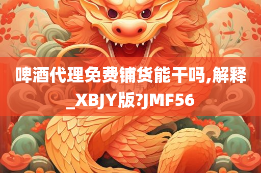 啤酒代理免费铺货能干吗,解释_XBJY版?JMF56