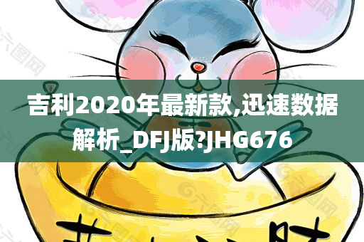 吉利2020年最新款,迅速数据解析_DFJ版?JHG676