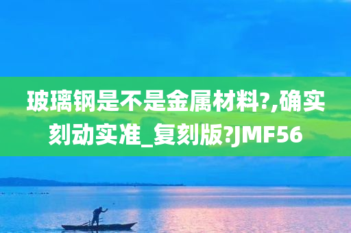 玻璃钢是不是金属材料?,确实刻动实准_复刻版?JMF56