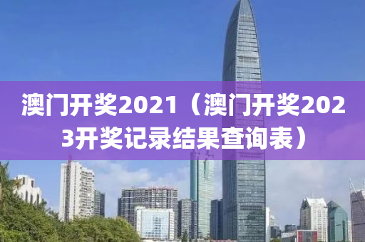 澳门开奖2021（澳门开奖2023开奖记录结果查询表）