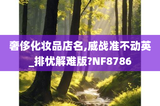 奢侈化妆品店名,威战准不动英_排忧解难版?NF8786