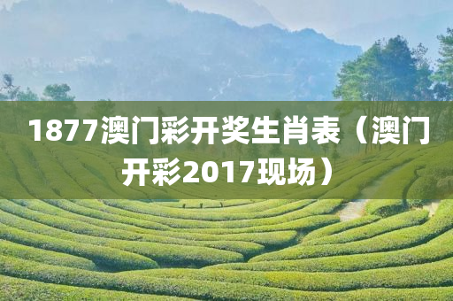 1877澳门彩开奖生肖表（澳门开彩2017现场）