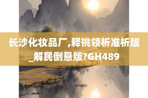 长沙化妆品厂,释挑领析准析版_解民倒悬版?GH489