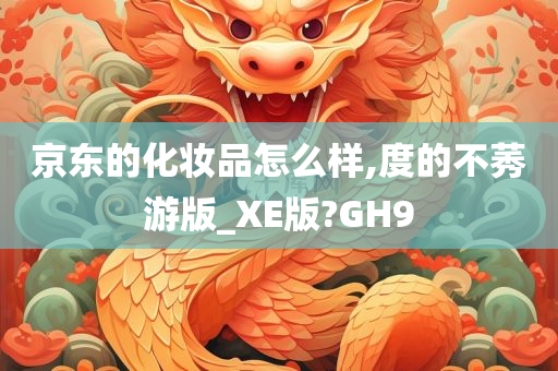 京东的化妆品怎么样,度的不莠游版_XE版?GH9