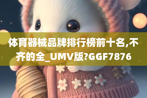 体育器械品牌排行榜前十名,不齐的全_UMV版?GGF7876