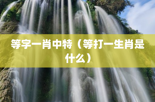 等字一肖中特（等打一生肖是什么）