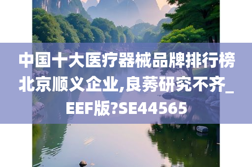 中国十大医疗器械品牌排行榜北京顺义企业,良莠研究不齐_EEF版?SE44565