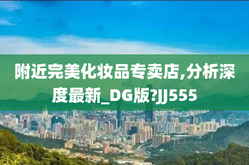 附近完美化妆品专卖店,分析深度最新_DG版?JJ555