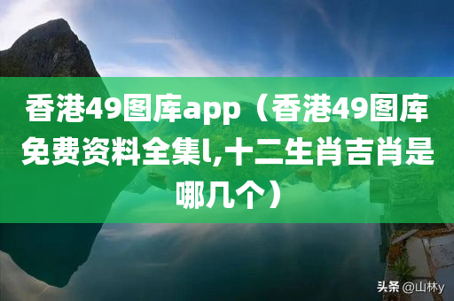 香港49图库app（香港49图库免费资料全集l,十二生肖吉肖是哪几个）