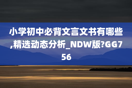 小学初中必背文言文书有哪些,精选动态分析_NDW版?GG756