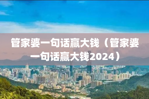 管家婆一句话赢大钱（管家婆一句话赢大钱2024）