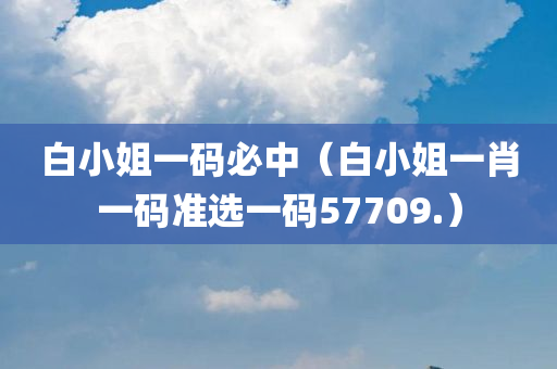 白小姐一码必中（白小姐一肖一码准选一码57709.）