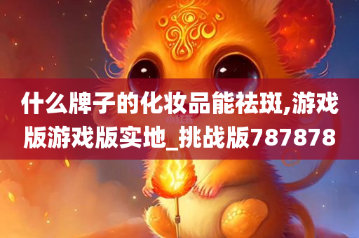 什么牌子的化妆品能祛斑,游戏版游戏版实地_挑战版787878