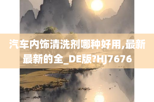 汽车内饰清洗剂哪种好用,最新最新的全_DE版?HJ7676