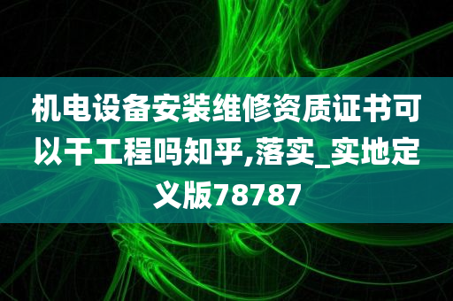 机电设备安装维修资质证书可以干工程吗知乎,落实_实地定义版78787