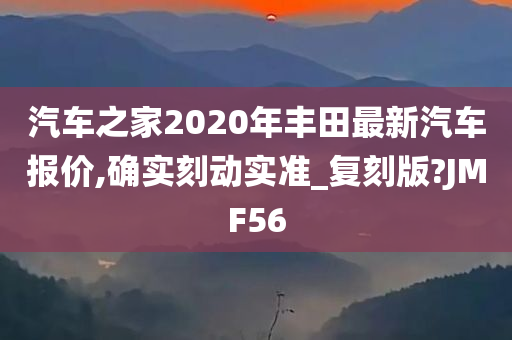 汽车之家2020年丰田最新汽车报价,确实刻动实准_复刻版?JMF56