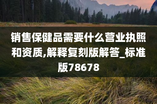 销售保健品需要什么营业执照和资质,解释复刻版解答_标准版78678