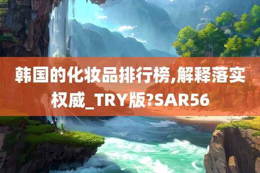 韩国的化妆品排行榜,解释落实权威_TRY版?SAR56