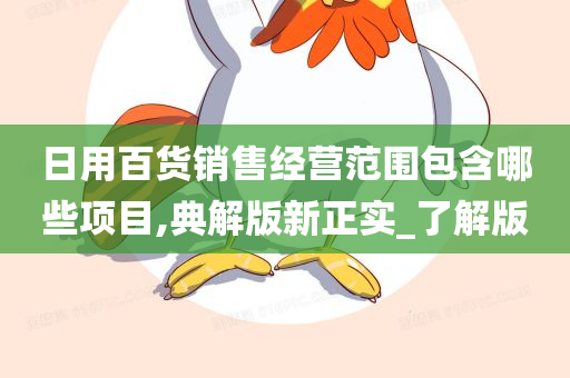 日用百货销售经营范围包含哪些项目,典解版新正实_了解版