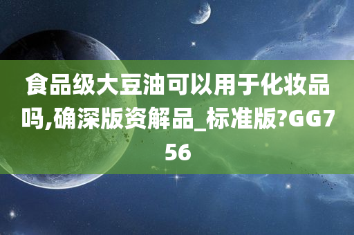 食品级大豆油可以用于化妆品吗,确深版资解品_标准版?GG756