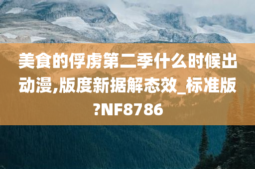 美食的俘虏第二季什么时候出动漫,版度新据解态效_标准版?NF8786