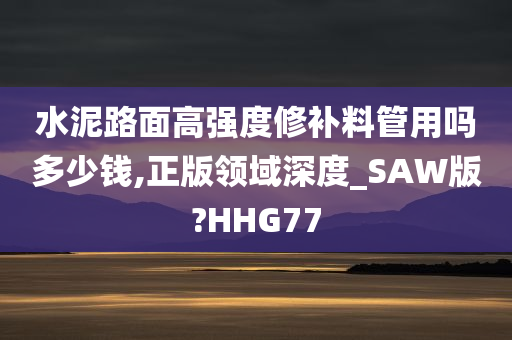 水泥路面高强度修补料管用吗多少钱,正版领域深度_SAW版?HHG77