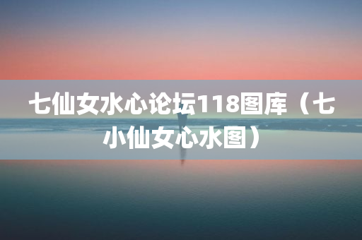 七仙女水心论坛118图库（七小仙女心水图）