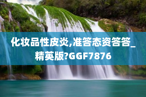 化妆品性皮炎,准答态资答答_精英版?GGF7876