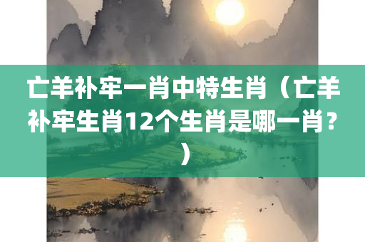 亡羊补牢一肖中特生肖（亡羊补牢生肖12个生肖是哪一肖？）