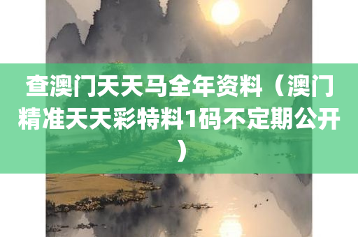 查澳门天天马全年资料（澳门精准天天彩特料1码不定期公开）