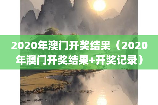 2020年澳门开奖结果（2020年澳门开奖结果+开奖记录）