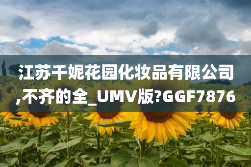 江苏千妮花园化妆品有限公司,不齐的全_UMV版?GGF7876