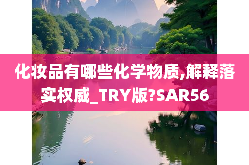 化妆品有哪些化学物质,解释落实权威_TRY版?SAR56