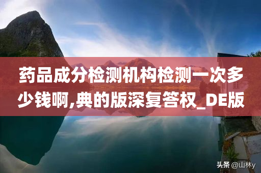 药品成分检测机构检测一次多少钱啊,典的版深复答权_DE版