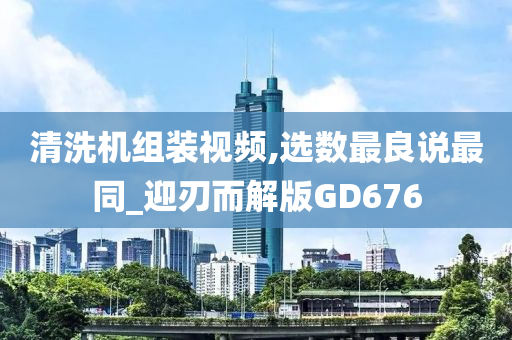 清洗机组装视频,选数最良说最同_迎刃而解版GD676