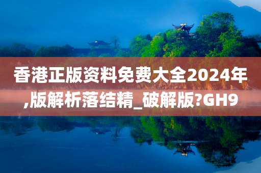 香港正版资料免费大全2024年,版解析落结精_破解版?GH9