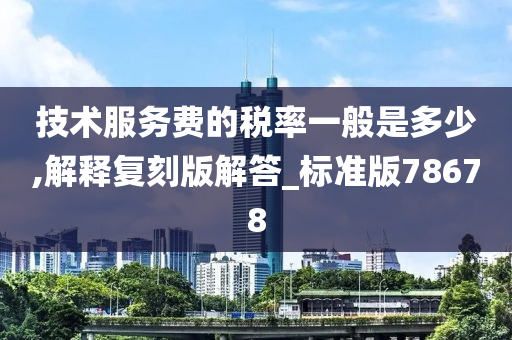 技术服务费的税率一般是多少,解释复刻版解答_标准版78678