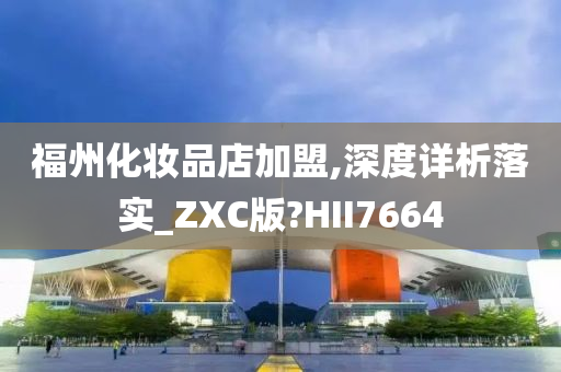 福州化妆品店加盟,深度详析落实_ZXC版?HII7664