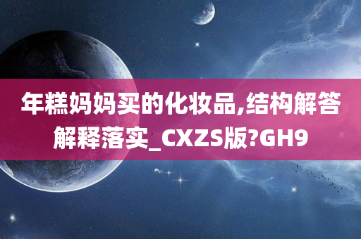 年糕妈妈买的化妆品,结构解答解释落实_CXZS版?GH9