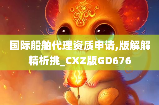 国际船舶代理资质申请,版解解精析挑_CXZ版GD676