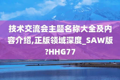 技术交流会主题名称大全及内容介绍,正版领域深度_SAW版?HHG77