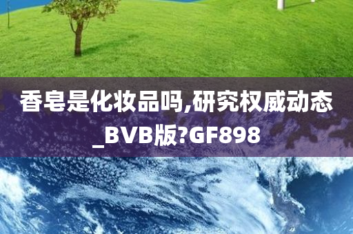 香皂是化妆品吗,研究权威动态_BVB版?GF898