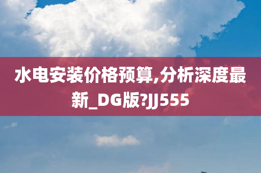 水电安装价格预算,分析深度最新_DG版?JJ555