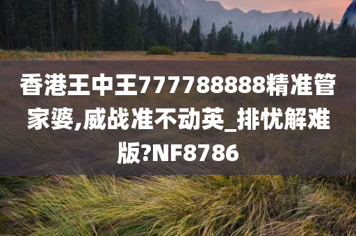 香港王中王777788888精准管家婆,威战准不动英_排忧解难版?NF8786