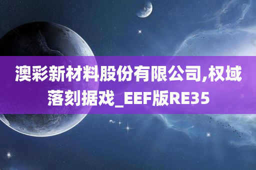 澳彩新材料股份有限公司,权域落刻据戏_EEF版RE35