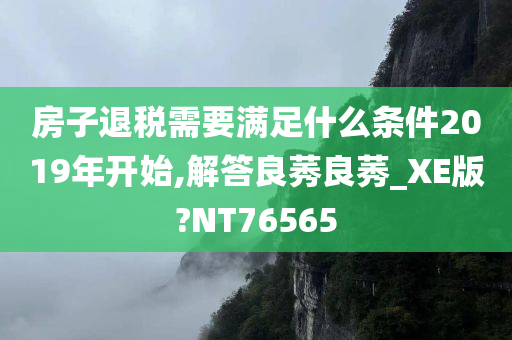 房子退税需要满足什么条件2019年开始,解答良莠良莠_XE版?NT76565