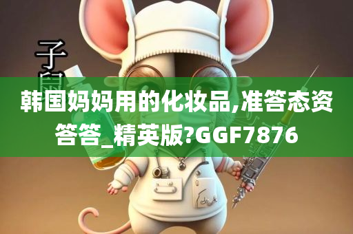 韩国妈妈用的化妆品,准答态资答答_精英版?GGF7876