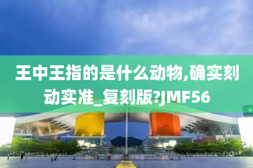 王中王指的是什么动物,确实刻动实准_复刻版?JMF56