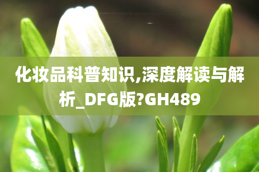 化妆品科普知识,深度解读与解析_DFG版?GH489